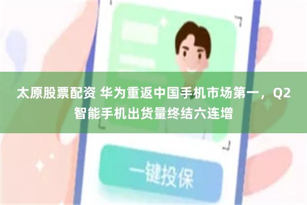 太原股票配资 华为重返中国手机市场第一，Q2智能手机出货量终结六连增