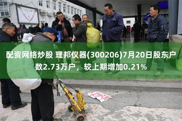 配资网络炒股 理邦仪器(300206)7月20日股东户数2.73万户，较上期增加0.21%