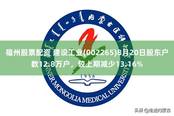 福州股票配资 建设工业(002265)8月20日股东户数12.8万户,较上期减少13.16%