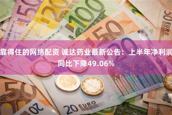 靠得住的网络配资 诚达药业最新公告：上半年净利润同比下降49.06%