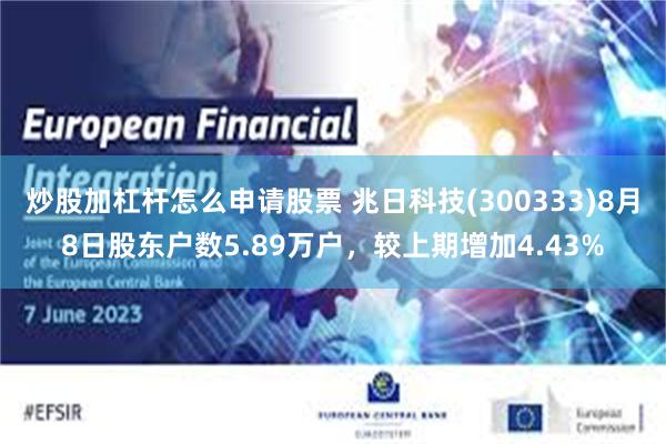 炒股加杠杆怎么申请股票 兆日科技(300333)8月8日股东户数5.89万户，较上期增加4.43%