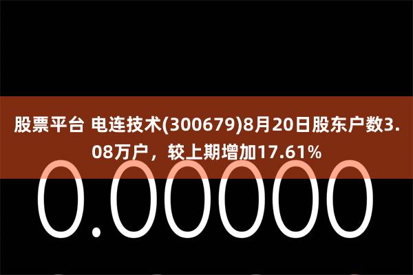 股票平台 电连技术(300679)8月20日股东户数3.08万户，较上期增加17.61%