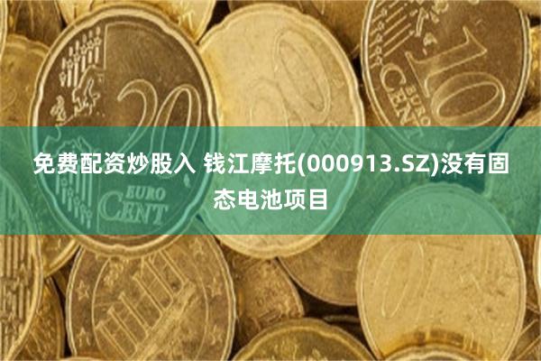免费配资炒股入 钱江摩托(000913.SZ)没有固态电池项目