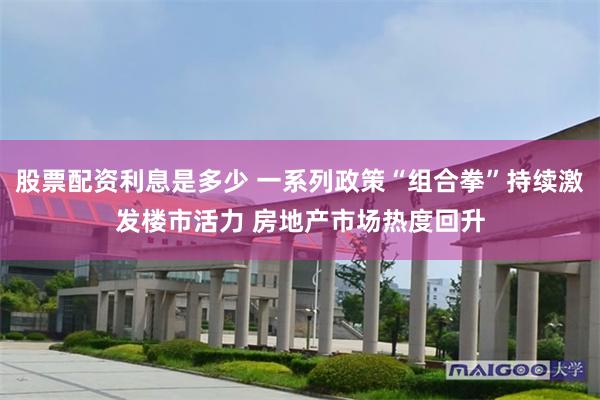 股票配资利息是多少 一系列政策“组合拳”持续激发楼市活力 房地产市场热度回升