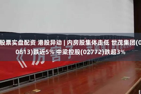 股票实盘配资 港股异动 | 内房股集体走低 世茂集团(00813)跌近5% 中梁控股(02772)跌超3%