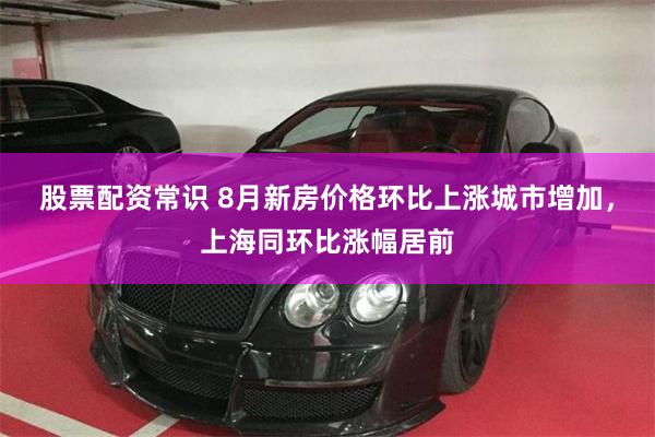 股票配资常识 8月新房价格环比上涨城市增加,上海同环比涨幅居前