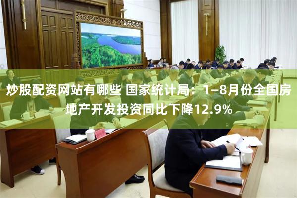 炒股配资网站有哪些 国家统计局：1—8月份全国房地产开发投资同比下降12.9%