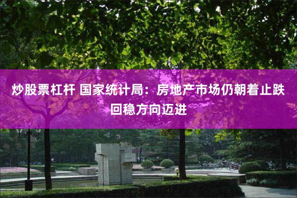 炒股票杠杆 国家统计局：房地产市场仍朝着止跌回稳方向迈进