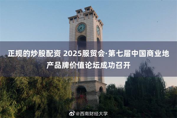 正规的炒股配资 2025服贸会·第七届中国商业地产品牌价值论坛成功召开