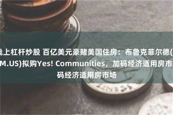 线上杠杆炒股 百亿美元豪赌美国住房：布鲁克菲尔德(BAM.US)拟购Yes! Communities，加码经济适用房市场