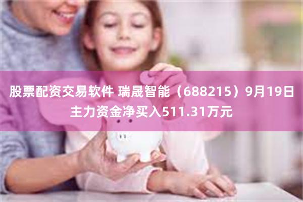 股票配资交易软件 瑞晟智能（688215）9月19日主力资金净买入511.31万元