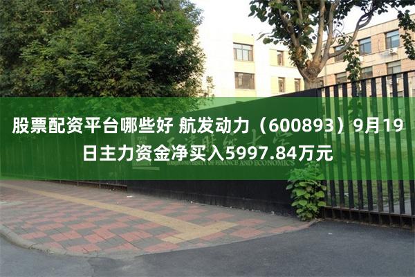 股票配资平台哪些好 航发动力（600893）9月19日主力资金净买入5997.84万元
