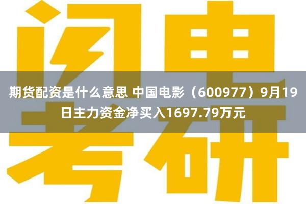 期货配资是什么意思 中国电影（600977）9月19日主力资金净买入1697.79万元