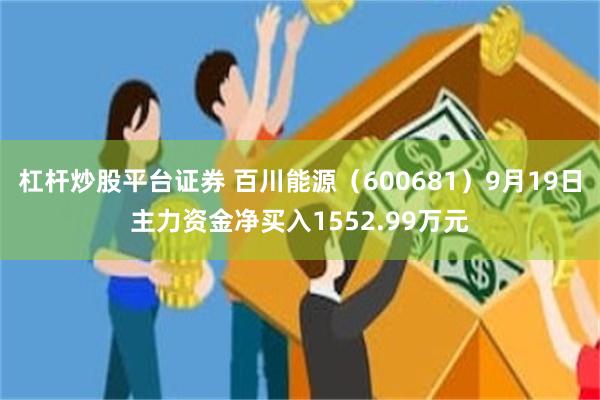 杠杆炒股平台证券 百川能源（600681）9月19日主力资金净买入1552.99万元