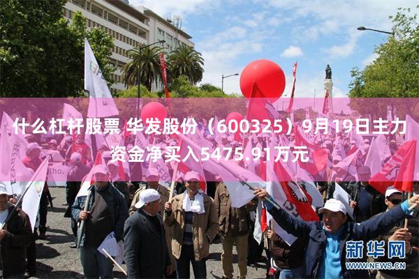 什么杠杆股票 华发股份（600325）9月19日主力资金净买入5475.91万元
