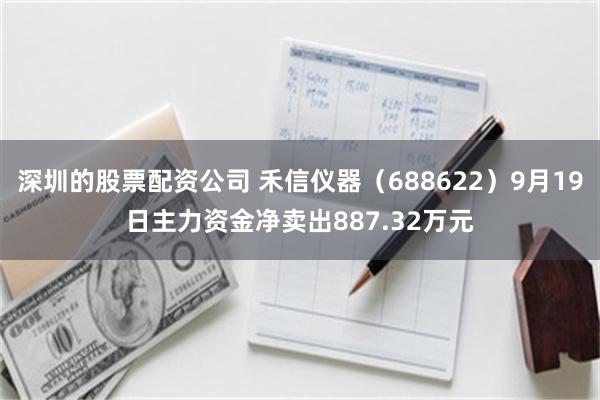 深圳的股票配资公司 禾信仪器（688622）9月19日主力资金净卖出887.32万元