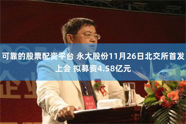 可靠的股票配资平台 永大股份11月26日北交所首发上会 拟募资4.58亿元