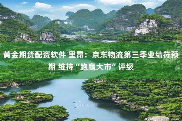 黄金期货配资软件 里昂：京东物流第三季业绩符预期 维持“跑赢大市”评级
