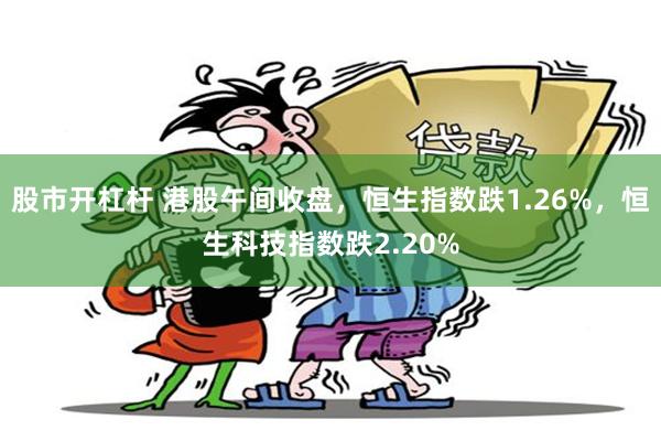 股市开杠杆 港股午间收盘，恒生指数跌1.26%，恒生科技指数跌2.20%
