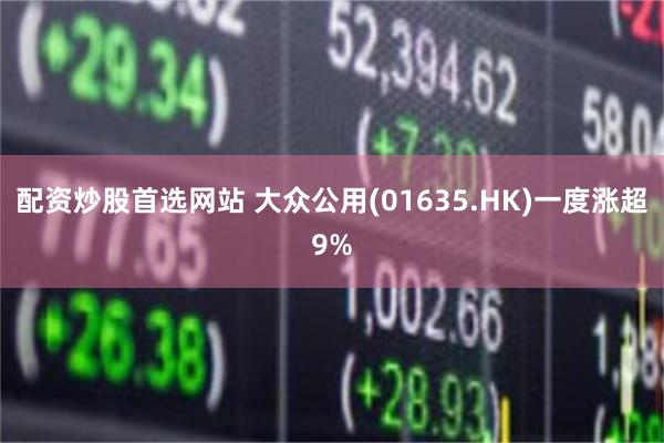 配资炒股首选网站 大众公用(01635.HK)一度涨超9%