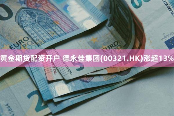 黄金期货配资开户 德永佳集团(00321.HK)涨超13%