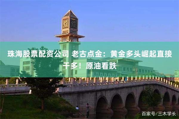 珠海股票配资公司 老古点金：黄金多头崛起直接干多！原油看跌