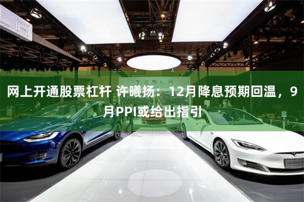 网上开通股票杠杆 许曦扬：12月降息预期回温，9月PPI或给出指引