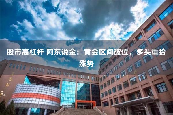 股市高杠杆 阿东说金：黄金区间破位，多头重拾涨势