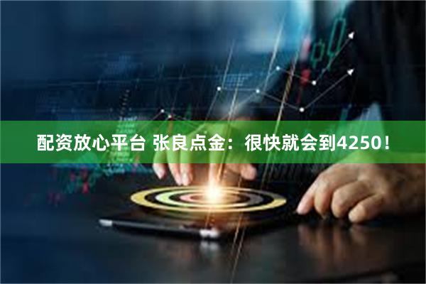 配资放心平台 张良点金：很快就会到4250！