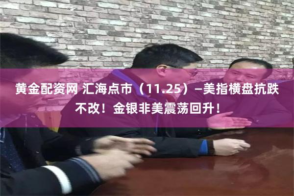 黄金配资网 汇海点市（11.25）—美指横盘抗跌不改！金银非美震荡回升！