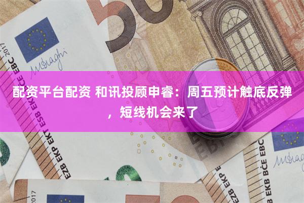配资平台配资 和讯投顾申睿：周五预计触底反弹，短线机会来了