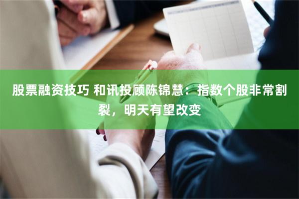 股票融资技巧 和讯投顾陈锦慧：指数个股非常割裂，明天有望改变