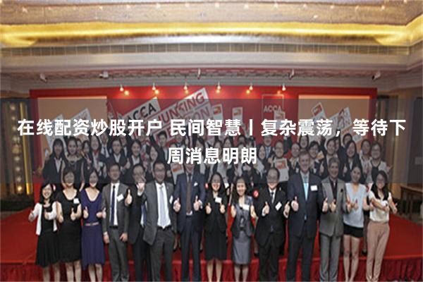 在线配资炒股开户 民间智慧丨复杂震荡，等待下周消息明朗