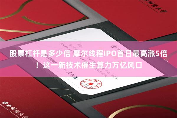 股票杠杆是多少倍 摩尔线程IPO首日最高涨5倍！这一新技术催生算力万亿风口