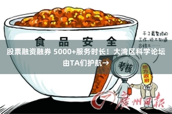 股票融资融券 5000+服务时长！大湾区科学论坛由TA们护航→