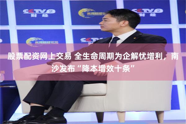 股票配资网上交易 全生命周期为企解忧增利，南沙发布“降本增效十条”