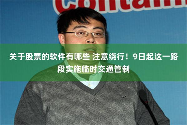 关于股票的软件有哪些 注意绕行！9日起这一路段实施临时交通管制