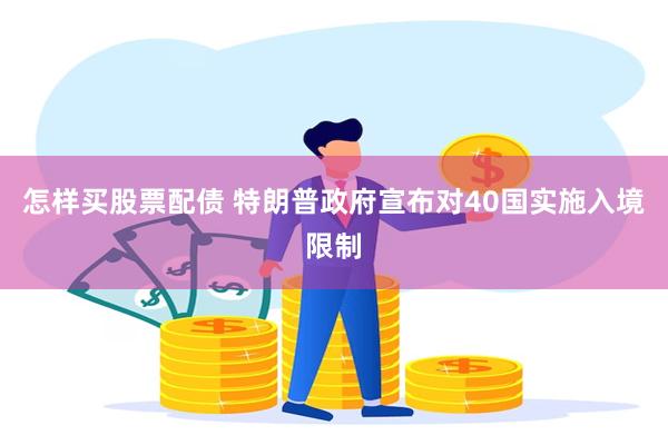 怎样买股票配债 特朗普政府宣布对40国实施入境限制