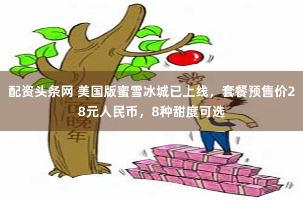 配资头条网 美国版蜜雪冰城已上线，套餐预售价28元人民币，8种甜度可选
