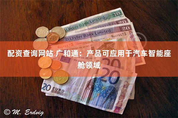 配资查询网站 广和通：产品可应用于汽车智能座舱领域