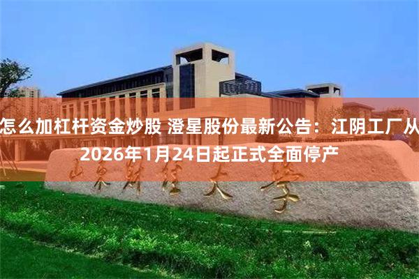 怎么加杠杆资金炒股 澄星股份最新公告：江阴工厂从2026年1月24日起正式全面停产