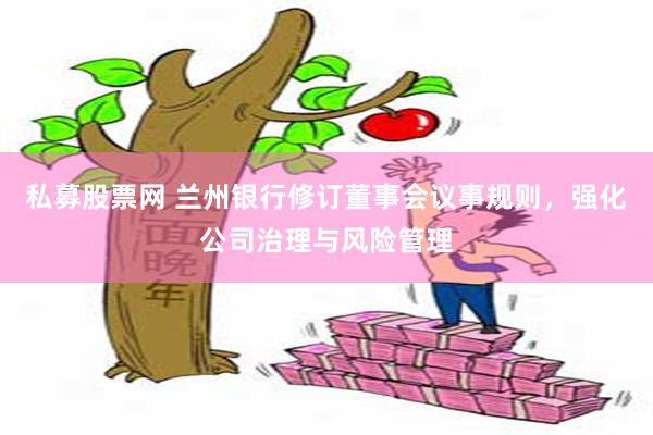 私募股票网 兰州银行修订董事会议事规则，强化公司治理与风险管理