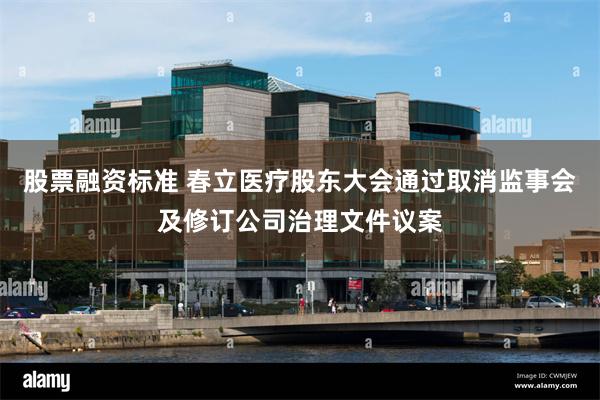 股票融资标准 春立医疗股东大会通过取消监事会及修订公司治理文件议案