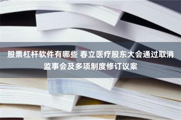 股票杠杆软件有哪些 春立医疗股东大会通过取消监事会及多项制度修订议案