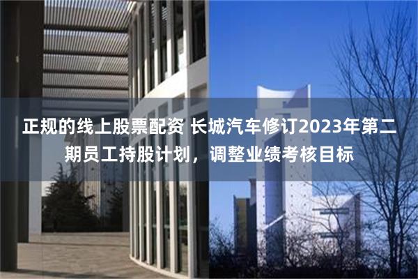 正规的线上股票配资 长城汽车修订2023年第二期员工持股计划，调整业绩考核目标