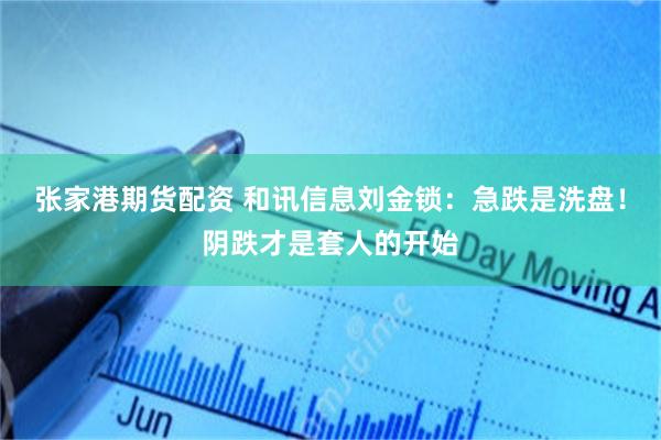 张家港期货配资 和讯信息刘金锁：急跌是洗盘！阴跌才是套人的开始