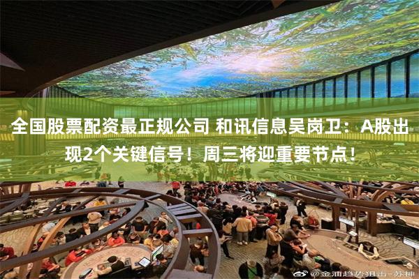 全国股票配资最正规公司 和讯信息吴岗卫：A股出现2个关键信号！周三将迎重要节点！