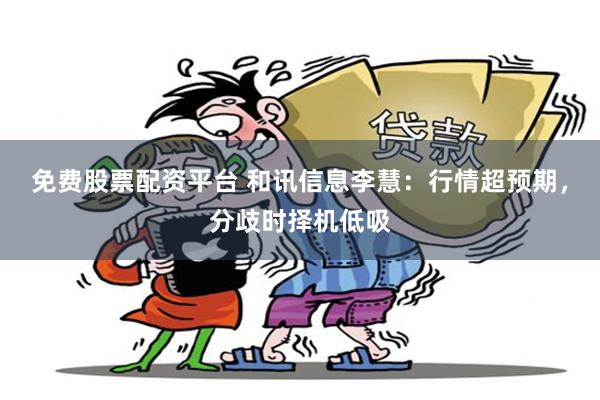 免费股票配资平台 和讯信息李慧:行情超预期,分歧时择机低吸