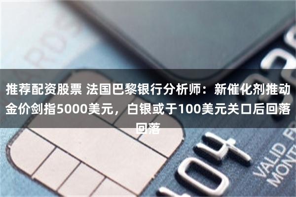 推荐配资股票 法国巴黎银行分析师：新催化剂推动金价剑指5000美元，白银或于100美元关口后回落