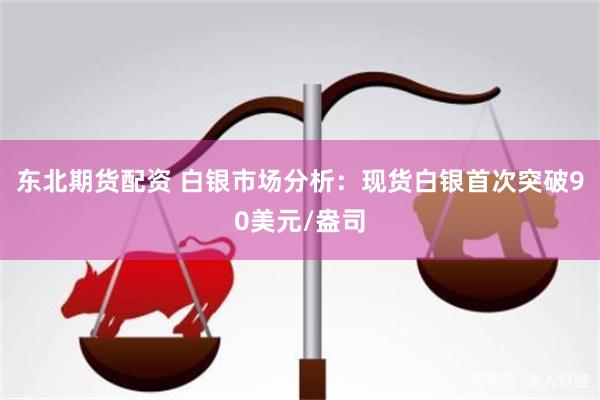 东北期货配资 白银市场分析:现货白银首次突破90美元/盎司